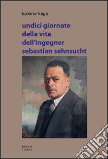 Undici giornate della vita dell'ingegner Sebastian Sehnsucht libro di Trapa Luciano