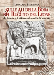 Sulle ali della Bora nel ruggito del leone. Da Trieste a Cattaro sulla rotta di Venezia libro di Bellaspiga Leonardo; Bellaspiga L. (cur.); Petelin A. (cur.)