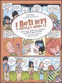 I nati ieri e quelle cose lì. Ovvero tutto quello che i ragazzini vorrebbero sapere sul sesso (ma col cavolo che qualcuno glielo ha spiegato) libro di Magni Laura; Luciani Roberto