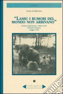 Lassù i rumori del mondo non arrivano. Cronaca dell'arresto e della morte di Émile Chanoux maggio 1944 libro di Di Martino Paolo