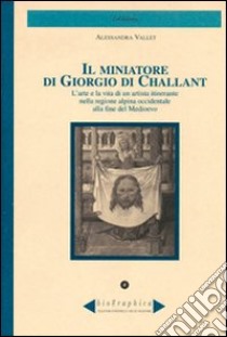 Il miniatore di Giorgio di Challant. L'arte e la vita di un artista itinerante nella regione alpina occidentale alla fine del Medioevo libro di Vallet Alessandra