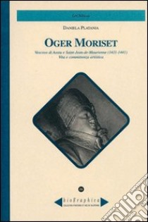 Oger Moriset. Vescovo di Aosta e Saint-Jean-de Maurrienne (1411-1441). Vita e committenza artistica libro di Platania Daniela; Omezzoli T. (cur.)