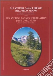 Gli antichi canali irrigui dell'arco alpino. Storia e gestione e valorizzazione di un elemento del territorio valdostano libro di Vauterin G. (cur.)