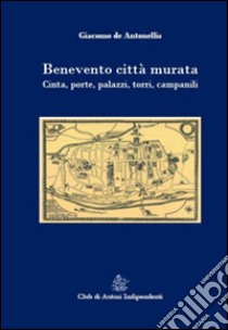 Benevento città murata. Cinta, porte, palazzi, torri, campanili libro di De Antonellis Giacomo