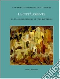 La città assente. La via alessandrina ai fori imperiali libro di Toscano B. (cur.)