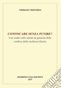 Confiscare senza punire? Uno studio sullo statuto di garanzia della confisca della ricchezza illecita libro di Trinchera Tommaso