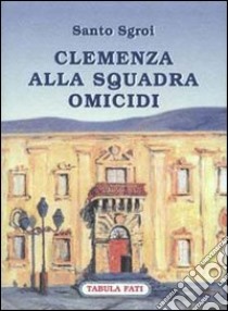 Clemenza alla squadra omicidi libro di Sgroi Santo; Gutore G. (cur.)