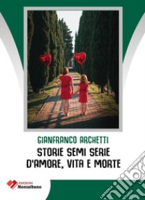 Storie semi serie d'amore, vita e morte libro di Archetti Gianfranco