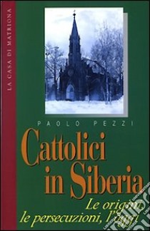 Cattolici in Siberia. Le origini, le persecuzioni, l'oggi libro di Pezzi Paolo