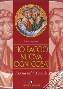 Io faccio nuova ogni cosa. L'icona nel XX secolo libro di Jazykova Irina