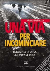 Una via per incominciare. Il dissenso in Urss dal 1917 al 1990 libro di Carletti Dell'Asta Marta