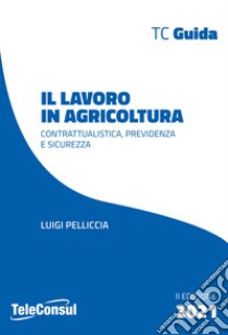 Il lavoro in agricoltura. Contrattualistica, previdenza e sicurezza. Nuova ediz. libro di Pelliccia Luigi