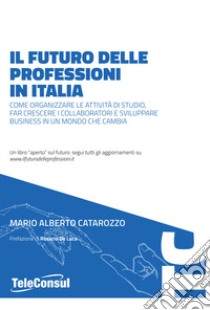 Il futuro delle professioni in italia. Come organizzare le attività di studio, far crescere il personale e sviluppare business in un mondo che cambia libro di Catarozzo Mario Alberto