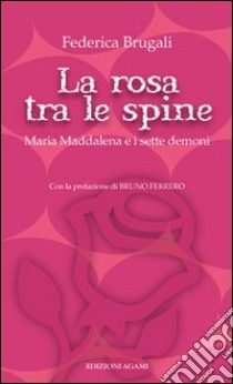 La rosa tra le spine. Maria Maddalena e i sette demoni libro di Brugali Federica