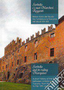 Sorbello e i suoi marchesi reggenti. Breve storia del feudo tra l'Umbria e la Toscana nei secoli XIV-XIX-Sorbello and its ruling marquises. A short history of the fief between Umbria and Tuscany from the 14th to the 19th century libro di Ranieri di Sorbello Uguccione