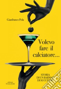 Volevo fare il calciatore... Storia di un barman di successo libro di Pola Gianfranco