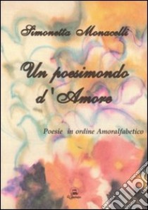 Un poesimondo d'amore. Poesie in ordine amoralfabetico libro di Monacelli Simonetta