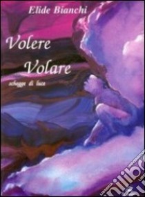 Volere volare. Schegge di luce libro di Bianchi Elide