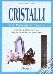 Cristalli. Un mondo di luce. Manuale pratico per l'uso dei cristalli nella vita quotidiana libro di Lucchi Elisabetta V.