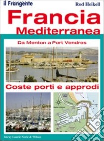 Francia mediterranea. Da Menton a Port Vendres. Coste, porti e approdi libro di Heikell Rod; Penati A. (cur.)