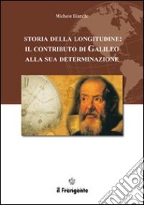 Storia della longitudine. Il contributo di Galileo alla sua determinazione libro di Bianchi Michele