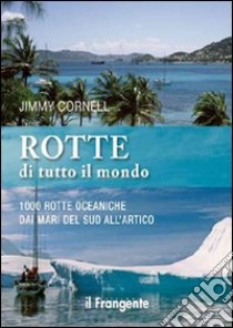 Rotte di tutto il mondo. 1000 rotte oceaniche dai mari del Sud all'Artico libro di Cornell Jimmy