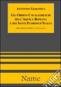 Gli ordini cavallereschi dell'Aquila romana e dei Santi patroni d'Italia. Documenti e attualità libro di Giaramita Antonino