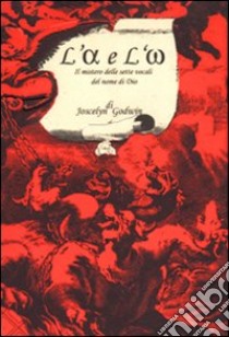 L'alfa e l'omega. Il mistero delle sette vocali del nome di Dio libro di Godwin Joscelyn; Italiano B. (cur.)