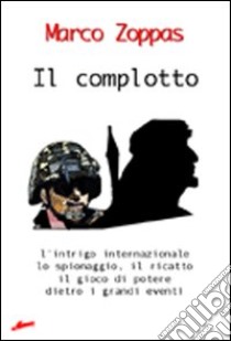 Il complotto. L'intrigo internazionale, lo spionaggio, il ricatto, il gioco di potere dietro i grandi eventi libro di Zoppas Marco