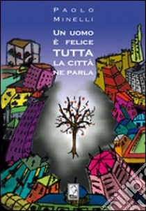 Un uomo è felice. Tutta la città ne parla libro di Minelli Paolo