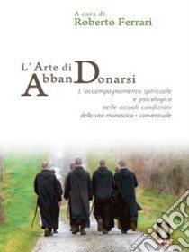 L'arte di AbbanDonarsi. L'accompagnamento spirituale e psicologico nelle attuali condizioni della vita monastico-conventuale libro di Ferrari R. (cur.)