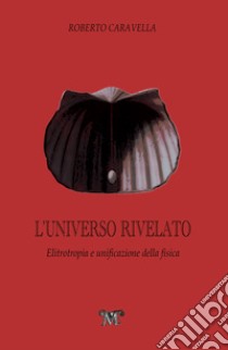 L'Universo rivelato. Elitrotropia e unificazione della fisica libro di Caravella Roberto