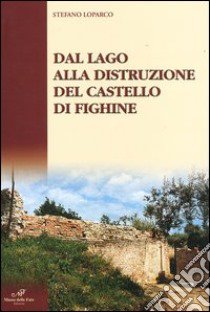 Dal lago alla distruzione del Castello di Fighine libro di Loparco Stefano