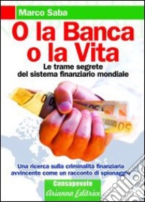 O la banca, o la vita. Le trame segrete del sistema finanziario mondiale libro di Saba Marco