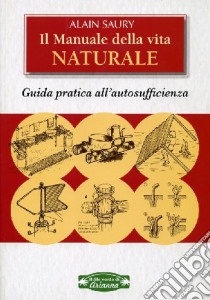 Il manuale della vita naturale. Guida pratica all'autosufficienza libro di Saury Alain