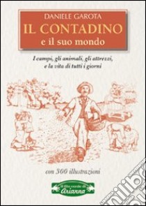 Il contadino e il suo mondo. I campi, gli animali, gli attrezzi, la vita di tutti i giorni libro di Garota Daniele