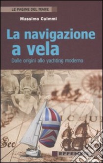 La navigazione a vela. Dalle origini allo yachting moderno libro di Caimmi Massimo