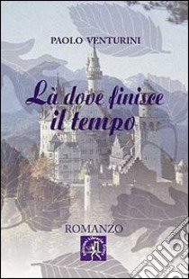 Là dove finisce il tempo libro di Venturini Paolo; Maffia D. (cur.)