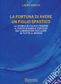 La fortuna di avere un figlio spastico. La storia di Fulvio Frisone il fisico disabile conteso dai laboratori nucleari di tutto il mondo libro di Anello Laura