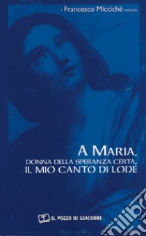 A Maria, donna della speranza certa, il mio canto di lode libro di Miccichè Francesco