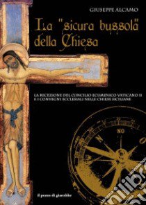 La «sicura bussola» della Chiesa. La recezione del Concilio Ecumenico Vaticano II e i convegni ecclesiali nelle chiese siciliane libro di Alcamo Giuseppe