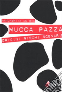 Mucca pazza. Origini, rischi, scenari libro di De Bac Margherita