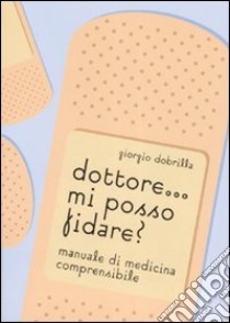 Dottore... mi posso fidare? Manuale di medicina comprensibile. Ediz. illustrata libro di Dobrilla Giorgio