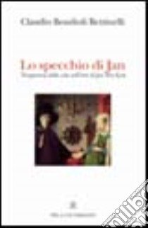 Lo specchio di Jan. Trasparenze della vita nell'arte di Jan Van Eyck libro di Bondioli Bettinelli Claudio