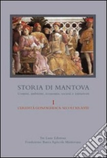 Storia di Mantova. Vol. 1: L'eredità gonzaghesca. Secoli XII-XVIII libro di Romani M. A. (cur.)