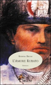 L'amore rubato. L'Italia in evoluzione alla fine del XIX secolo, attraverso le gioie e i dolori di una famiglia di contadini toscani libro di Beoni Serena