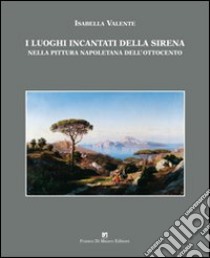 I luoghi incantati della sirena nella pittura napoletana dell'Ottocento. Ediz. illustrata libro di Valente Isabella