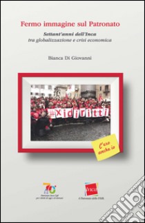 Fermo immagine sul patronato. Settant'anni dell'Inca tra globalizzazione e crisi economica libro di Di Giovanni Bianca