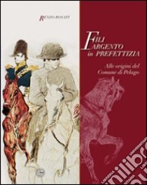 Fili argento in prefettizia. Alle origini del Comune di Pelago libro di Rosati Renzo