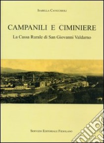 Campanili e ciminiere. La cassa rurale di San Giovanni Valdarno libro di Cavicchioli Isabella